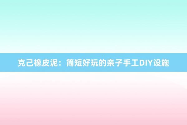 克己橡皮泥：简短好玩的亲子手工DIY设施